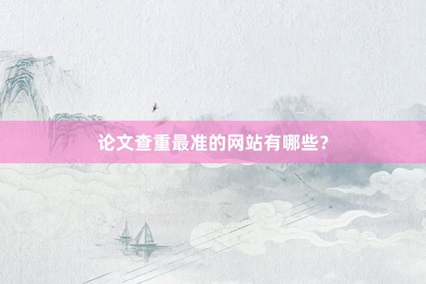 论文查重最准的网站有哪些？