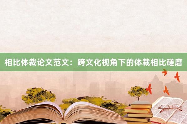 相比体裁论文范文:跨文化视角下的体裁相比磋磨